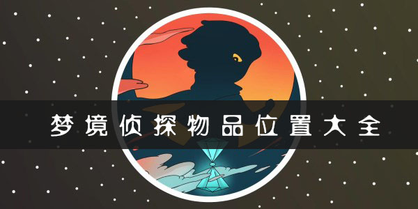 梦境侦探所有物品位置详解_梦境侦探全部物品分部地点一览