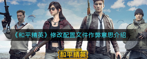 和平精英修改配置文件作弊是什么_和平精英修改配置文件作弊含义介绍
